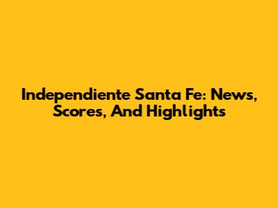 Independiente Santa Fe: News, Scores, And Highlights