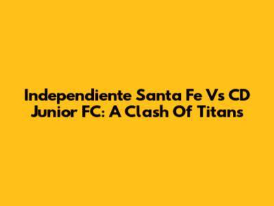 Independiente Santa Fe Vs CD Junior FC: A Clash Of Titans