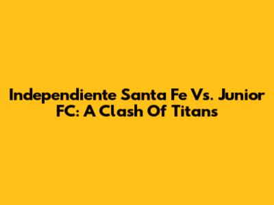 Independiente Santa Fe Vs. Junior FC: A Clash Of Titans