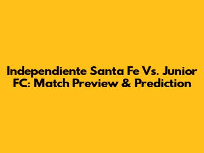 Independiente Santa Fe Vs. Junior FC: Match Preview & Prediction