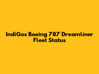 IndiGo's Boeing 787 Dreamliner Fleet Status