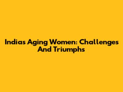 India's Aging Women: Challenges And Triumphs