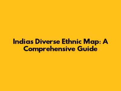 India's Diverse Ethnic Map: A Comprehensive Guide