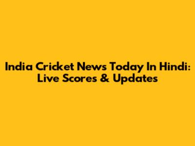 India Cricket News Today In Hindi: Live Scores & Updates