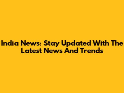 India News: Stay Updated With The Latest News And Trends
