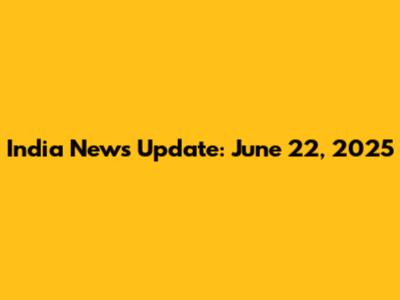 India News Update: June 22, 2025