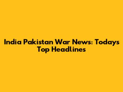 India Pakistan War News: Today's Top Headlines