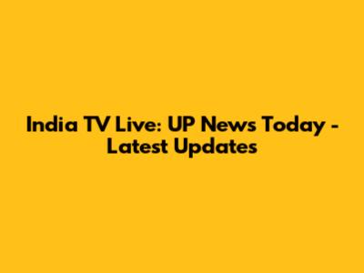 India TV Live: UP News Today - Latest Updates