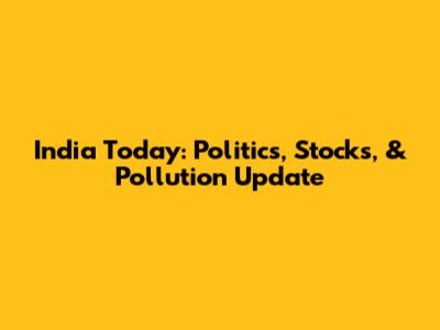 India Today: Politics, Stocks, & Pollution Update