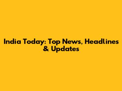 India Today: Top News, Headlines & Updates