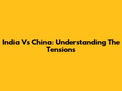 India Vs China: Understanding The Tensions