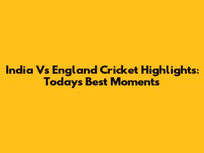 India Vs England Cricket Highlights: Today's Best Moments