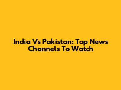 India Vs Pakistan: Top News Channels To Watch