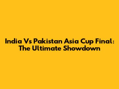 India Vs Pakistan Asia Cup Final: The Ultimate Showdown