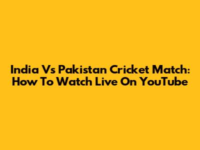 India Vs Pakistan Cricket Match: How To Watch Live On YouTube