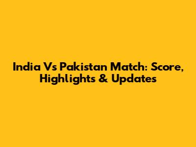 India Vs Pakistan Match: Score, Highlights & Updates