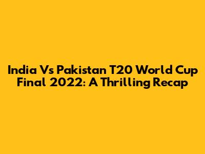 India Vs Pakistan T20 World Cup Final 2022: A Thrilling Recap