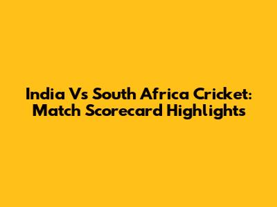 India Vs South Africa Cricket: Match Scorecard Highlights