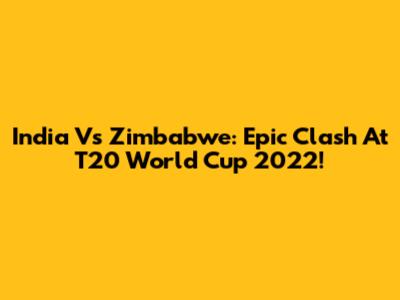 India Vs Zimbabwe: Epic Clash At T20 World Cup 2022!
