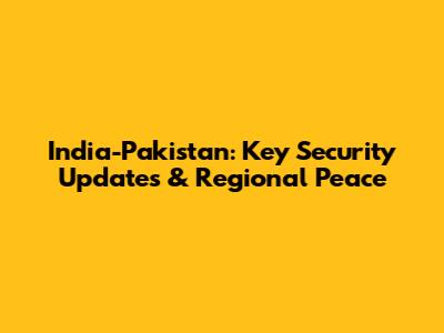 India-Pakistan: Key Security Updates & Regional Peace