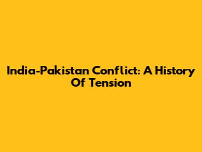 India-Pakistan Conflict: A History Of Tension