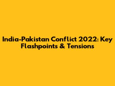 India-Pakistan Conflict 2022: Key Flashpoints & Tensions