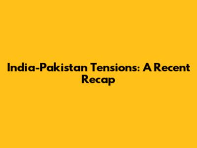 India-Pakistan Tensions: A Recent Recap