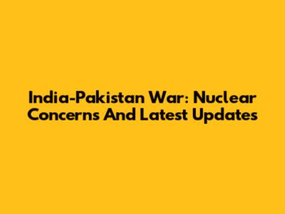 India-Pakistan War: Nuclear Concerns And Latest Updates