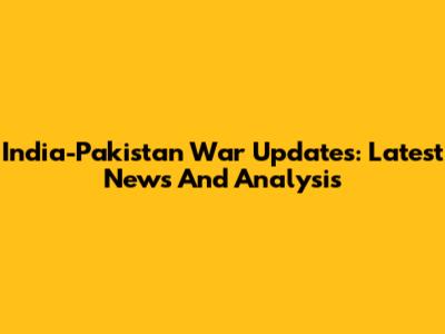 India-Pakistan War Updates: Latest News And Analysis