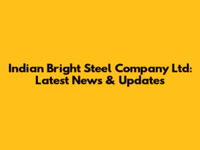 Indian Bright Steel Company Ltd: Latest News & Updates