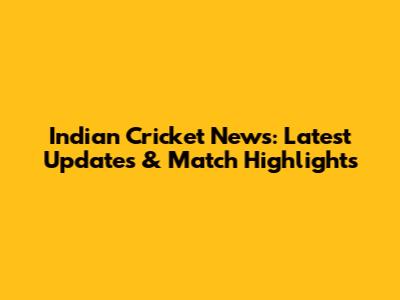 Indian Cricket News: Latest Updates & Match Highlights
