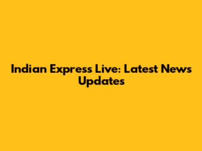 Indian Express Live: Latest News Updates