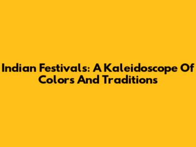 Indian Festivals: A Kaleidoscope Of Colors And Traditions