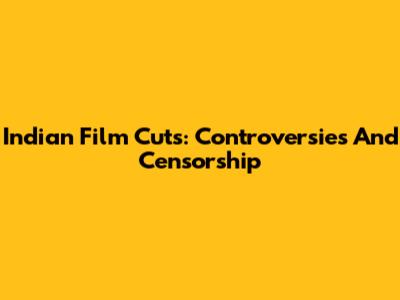 Indian Film Cuts: Controversies And Censorship