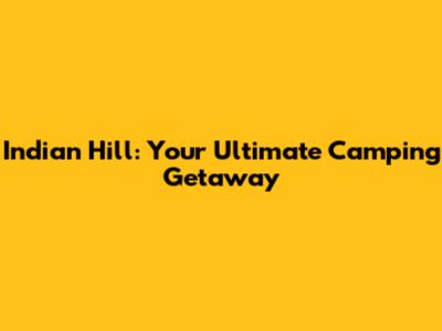 Indian Hill: Your Ultimate Camping Getaway