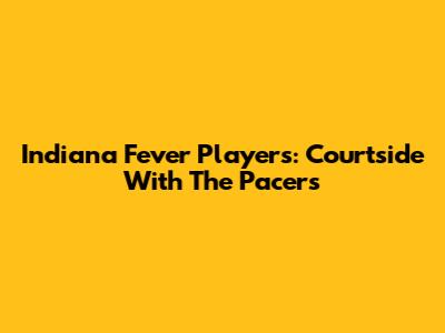 Indiana Fever Players: Courtside With The Pacers
