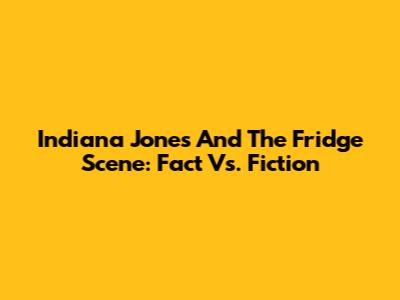 Indiana Jones And The Fridge Scene: Fact Vs. Fiction