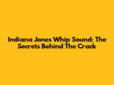 Indiana Jones Whip Sound: The Secrets Behind The Crack
