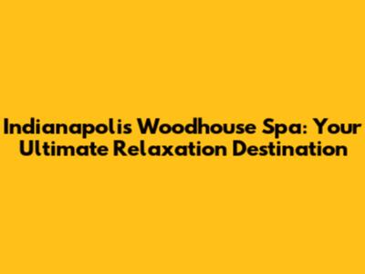 Indianapolis Woodhouse Spa: Your Ultimate Relaxation Destination