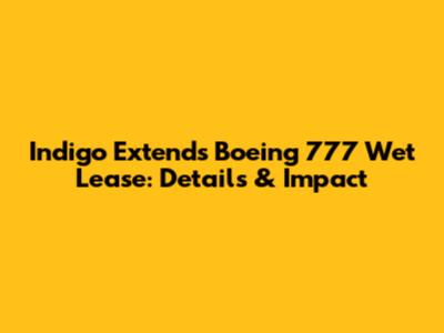 Indigo Extends Boeing 777 Wet Lease: Details & Impact