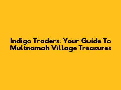 Indigo Traders: Your Guide To Multnomah Village Treasures