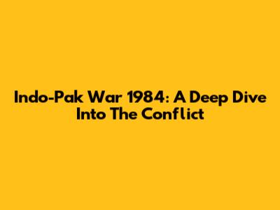 Indo-Pak War 1984: A Deep Dive Into The Conflict