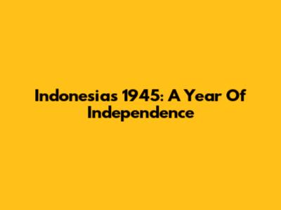 Indonesia's 1945: A Year Of Independence
