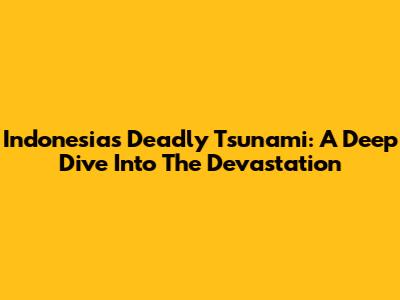 Indonesia's Deadly Tsunami: A Deep Dive Into The Devastation