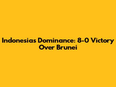 Indonesia's Dominance: 8-0 Victory Over Brunei