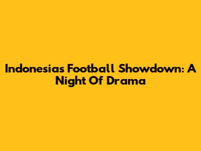 Indonesia's Football Showdown: A Night Of Drama