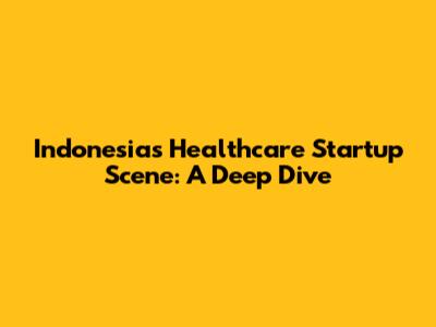 Indonesia's Healthcare Startup Scene: A Deep Dive