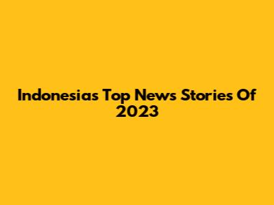 Indonesia's Top News Stories Of 2023