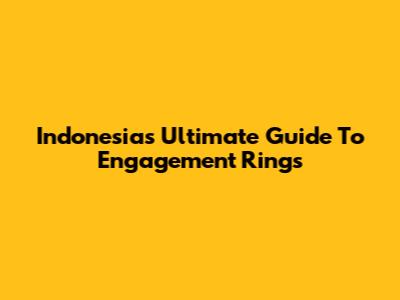 Indonesia's Ultimate Guide To Engagement Rings