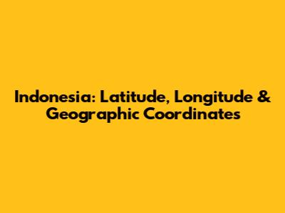 Indonesia: Latitude, Longitude & Geographic Coordinates